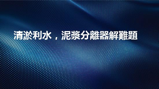 清淤利水，泥漿分離器解難題！